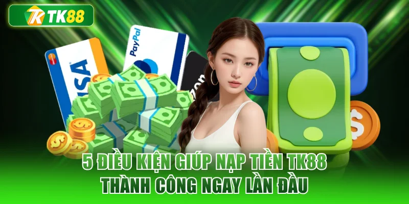 5 điều kiện giúp nạp tiền TK88 thành công ngay lần đầu