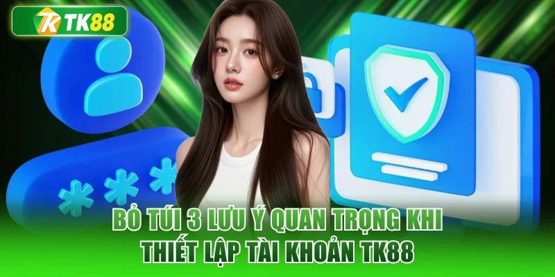 Bỏ túi 3 lưu ý quan trọng khi thiết lập tài khoản TK88